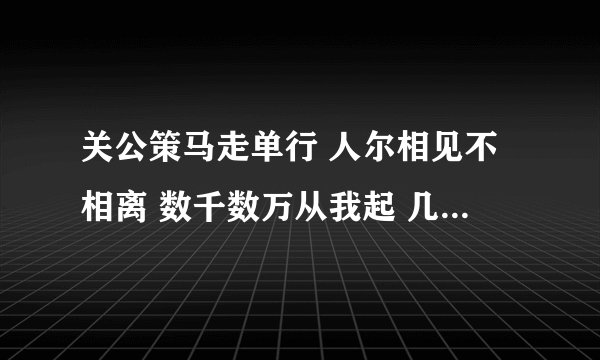 关公策马走单行 人尔相见不相离 数千数万从我起 几棵树木不成林 大王不是武状元 小王阴间为首领