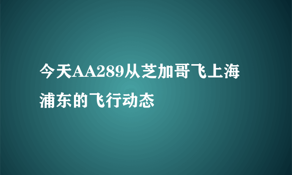 今天AA289从芝加哥飞上海浦东的飞行动态