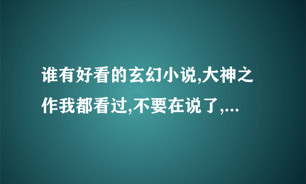 谁有好看的玄幻小说,大神之作我都看过,不要在说了,拜托说一下!