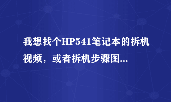 我想找个HP541笔记本的拆机视频，或者拆机步骤图也好，您能帮忙吗？谢谢！！！