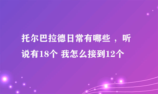 托尔巴拉德日常有哪些 ，听说有18个 我怎么接到12个