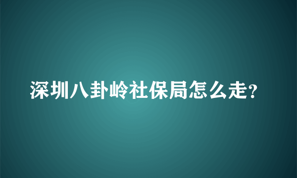 深圳八卦岭社保局怎么走？