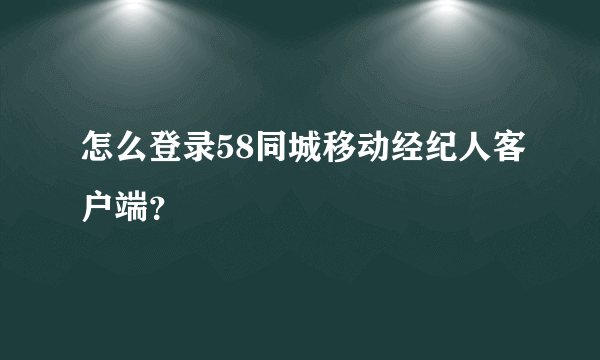 怎么登录58同城移动经纪人客户端？