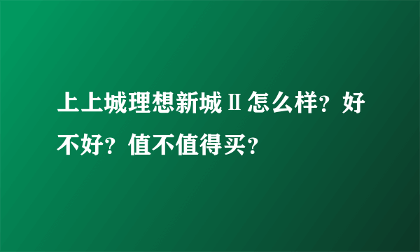 上上城理想新城Ⅱ怎么样？好不好？值不值得买？