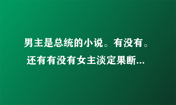 男主是总统的小说。有没有。 还有有没有女主淡定果断的，男主腹黑的，文笔好的古言？谢谢咧