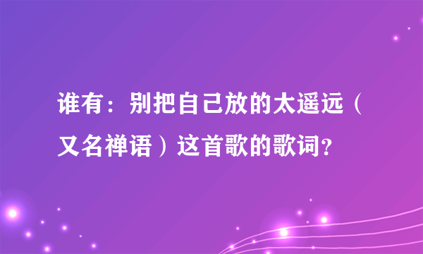 谁有：别把自己放的太遥远（又名禅语）这首歌的歌词？