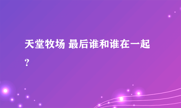 天堂牧场 最后谁和谁在一起？