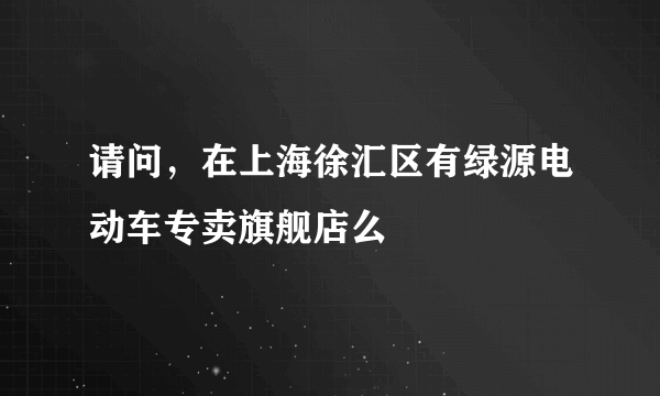 请问，在上海徐汇区有绿源电动车专卖旗舰店么