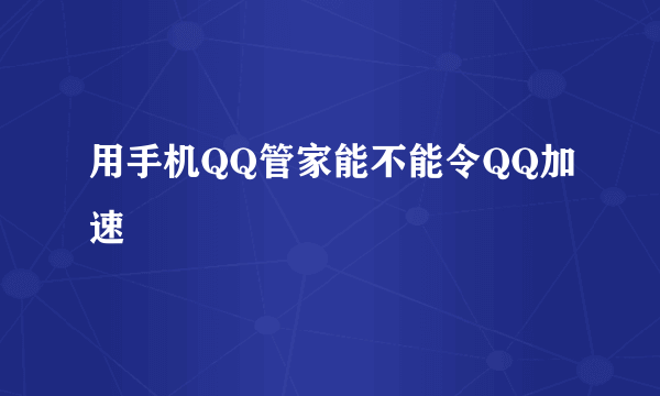 用手机QQ管家能不能令QQ加速