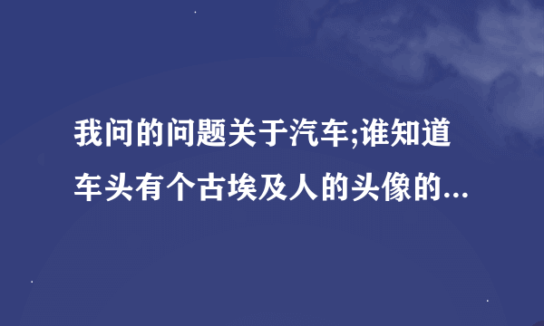 我问的问题关于汽车;谁知道车头有个古埃及人的头像的车是什么车?