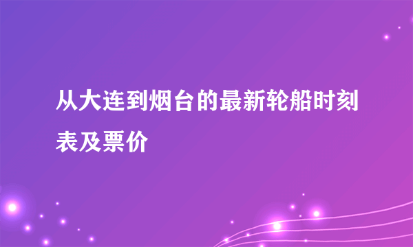 从大连到烟台的最新轮船时刻表及票价