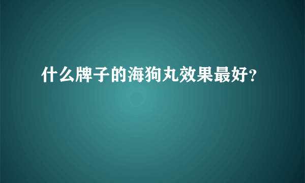 什么牌子的海狗丸效果最好？