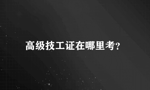 高级技工证在哪里考？