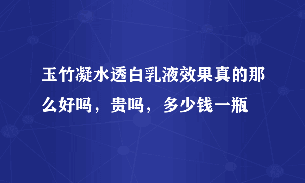 玉竹凝水透白乳液效果真的那么好吗，贵吗，多少钱一瓶