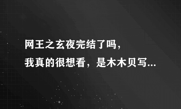 网王之玄夜完结了吗，😭😭😭我真的很想看，是木木贝写的还是北冥枯叶啊，跪求完本