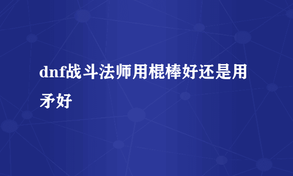 dnf战斗法师用棍棒好还是用矛好