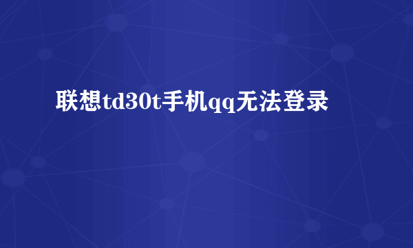 联想td30t手机qq无法登录