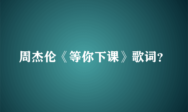 周杰伦《等你下课》歌词？