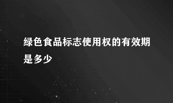 绿色食品标志使用权的有效期是多少