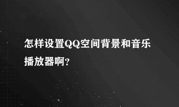 怎样设置QQ空间背景和音乐播放器啊？