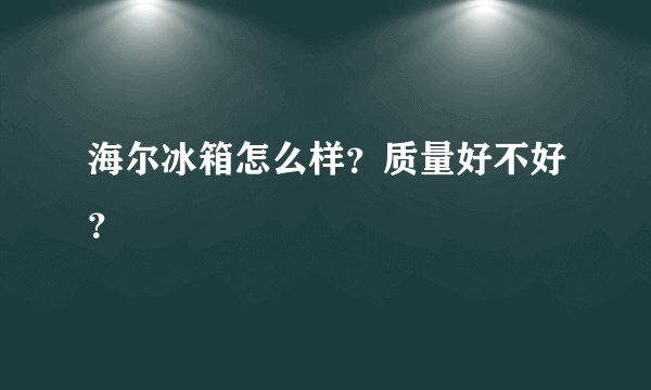 海尔冰箱怎么样？质量好不好？