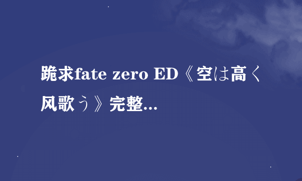 跪求fate zero ED《空は高く风歌う》完整版（不是完整版不要发！！发了也不给分）