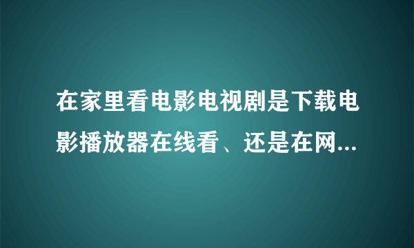 在家里看电影电视剧是下载电影播放器在线看、还是在网站上在线看啊？？？。