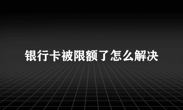 银行卡被限额了怎么解决