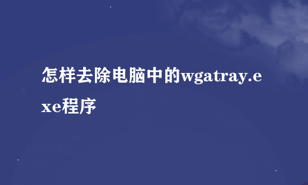 怎样去除电脑中的wgatray.exe程序