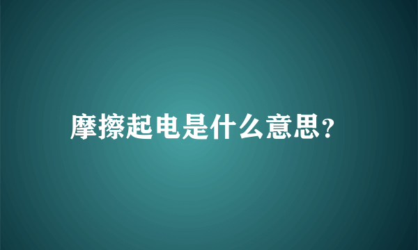 摩擦起电是什么意思？