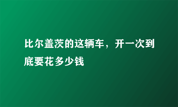 比尔盖茨的这辆车，开一次到底要花多少钱