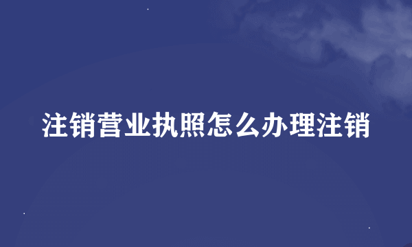 注销营业执照怎么办理注销