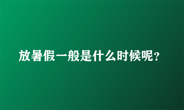 放暑假一般是什么时候呢？