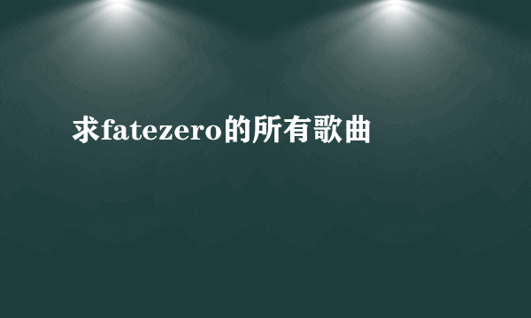 求fatezero的所有歌曲