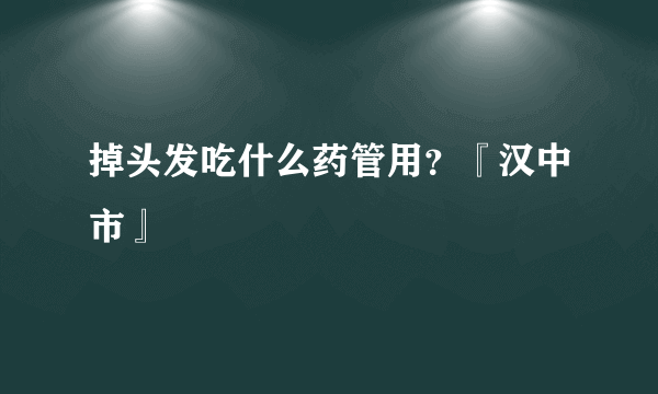 掉头发吃什么药管用？『汉中市』