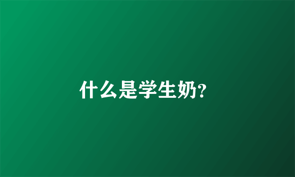 什么是学生奶？