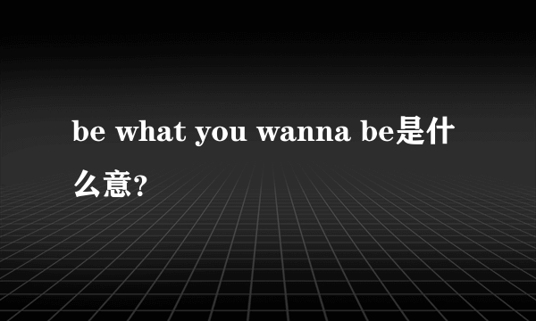 be what you wanna be是什么意？