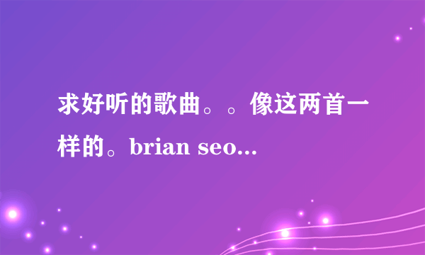 求好听的歌曲。。像这两首一样的。brian seo - open your eyes，贝多芬 - 贝多芬的悲伤 - 女生版