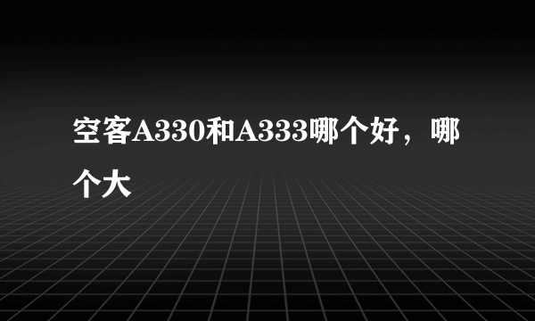 空客A330和A333哪个好，哪个大