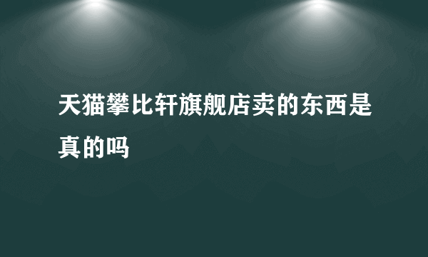 天猫攀比轩旗舰店卖的东西是真的吗