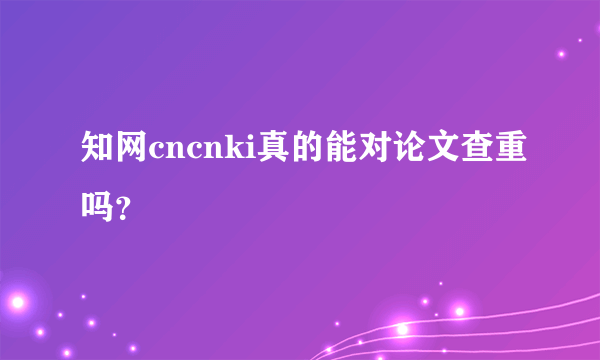 知网cncnki真的能对论文查重吗？