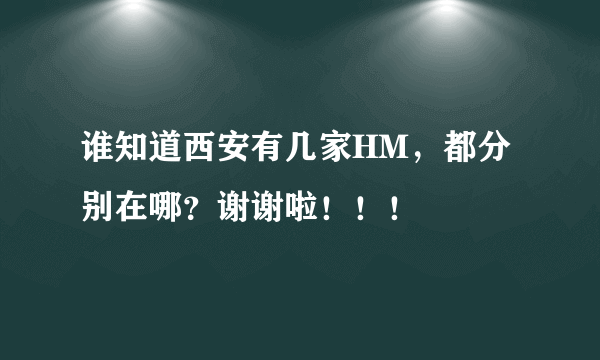 谁知道西安有几家HM，都分别在哪？谢谢啦！！！