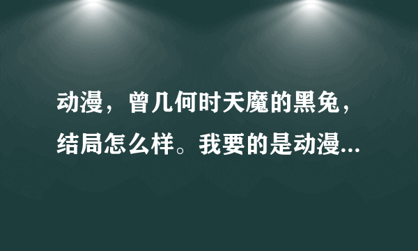 动漫，曾几何时天魔的黑兔，结局怎么样。我要的是动漫不是小说。