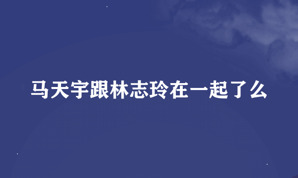 马天宇跟林志玲在一起了么