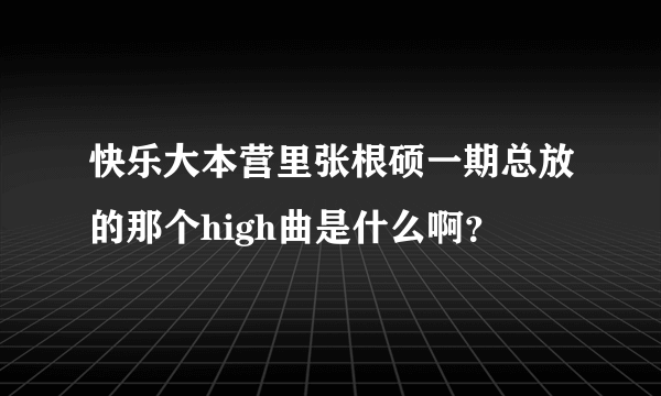 快乐大本营里张根硕一期总放的那个high曲是什么啊？