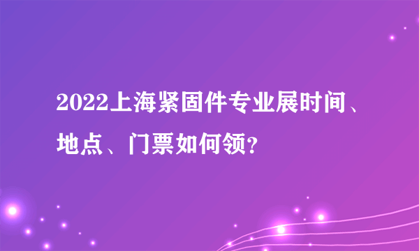 2022上海紧固件专业展时间、地点、门票如何领？