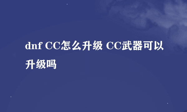 dnf CC怎么升级 CC武器可以升级吗