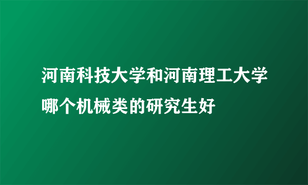 河南科技大学和河南理工大学哪个机械类的研究生好