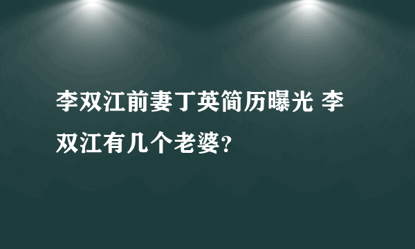 李双江前妻丁英简历曝光 李双江有几个老婆？