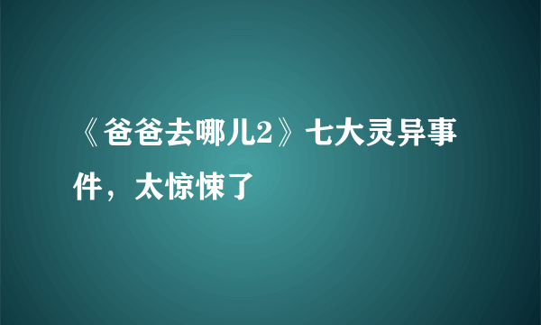 《爸爸去哪儿2》七大灵异事件，太惊悚了